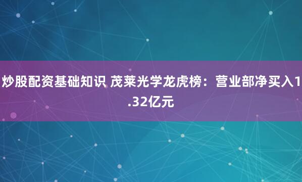 炒股配资基础知识 茂莱光学龙虎榜：营业部净买入1.32亿元